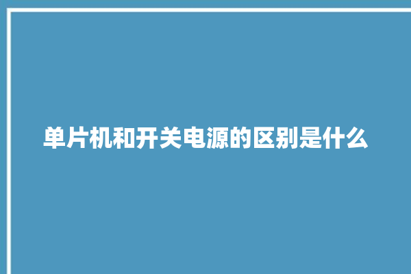 单片机和开关电源的区别是什么