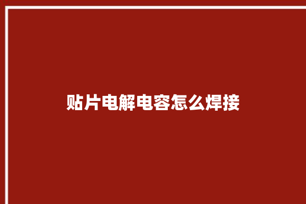 贴片电解电容怎么焊接