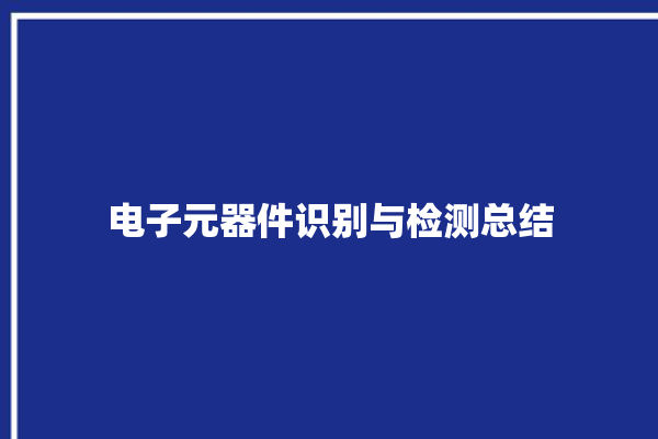 电子元器件识别与检测总结