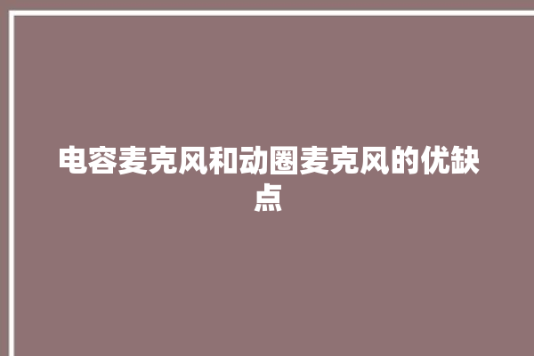 电容麦克风和动圈麦克风的优缺点