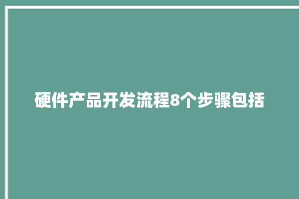 硬件产品开发流程8个步骤包括