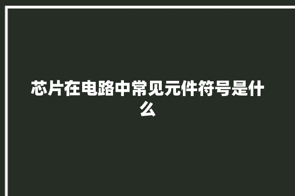 芯片在电路中常见元件符号是什么