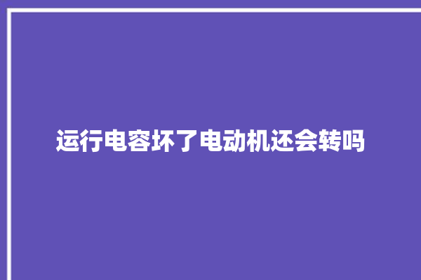 运行电容坏了电动机还会转吗