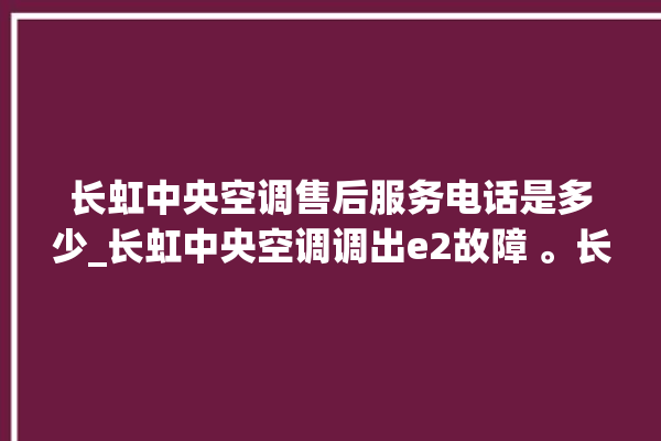 长虹中央空调售后服务电话是多少_长虹中央空调调出e2故障 。长虹