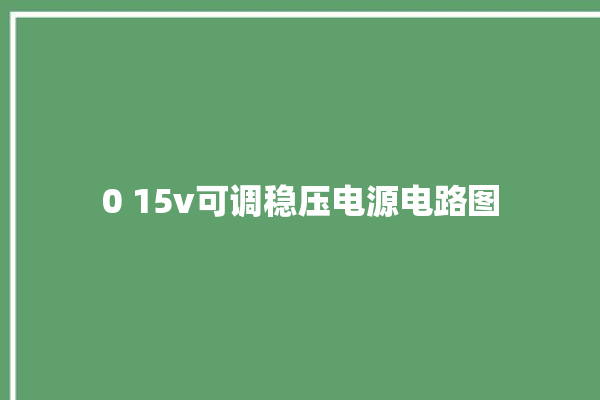 0 15v可调稳压电源电路图