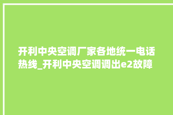 开利中央空调厂家各地统一电话热线_开利中央空调调出e2故障 。中央空调