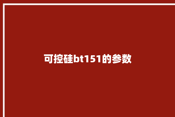 可控硅bt151的参数