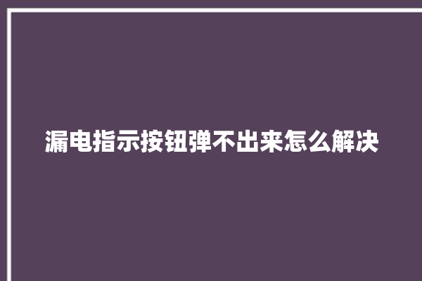 漏电指示按钮弹不出来怎么解决