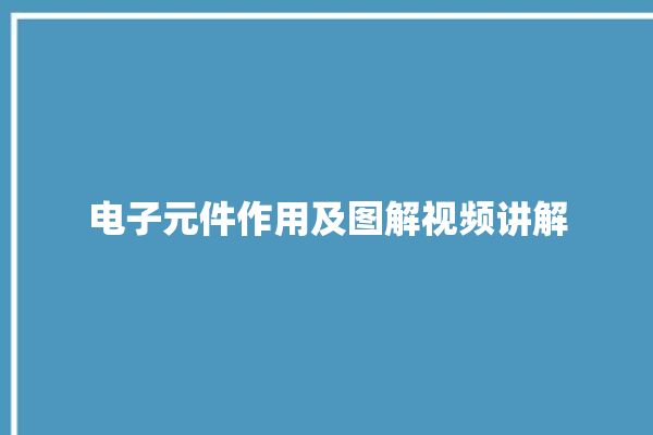 电子元件作用及图解视频讲解