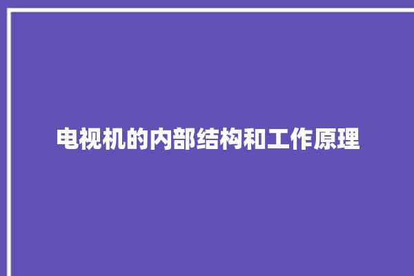 电视机的内部结构和工作原理