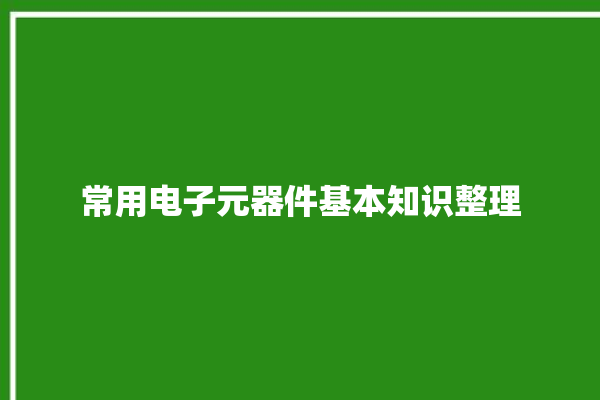 常用电子元器件基本知识整理