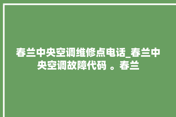 春兰中央空调维修点电话_春兰中央空调故障代码 。春兰