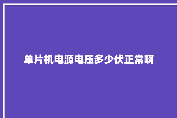 单片机电源电压多少伏正常啊