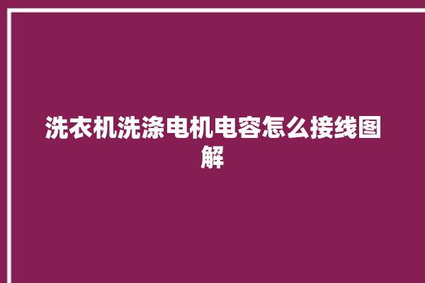 洗衣机洗涤电机电容怎么接线图解