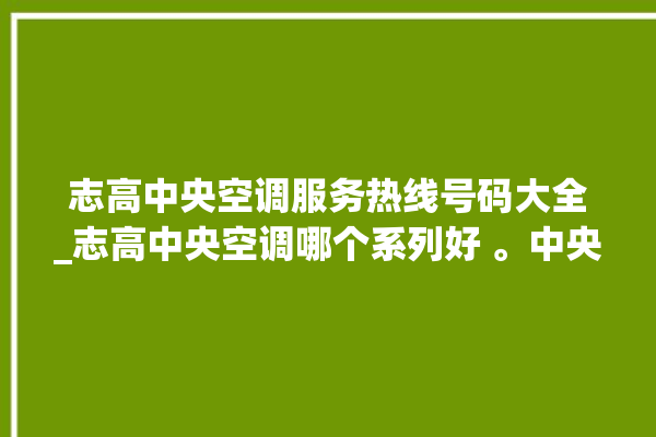 志高中央空调服务热线号码大全_志高中央空调哪个系列好 。中央空调