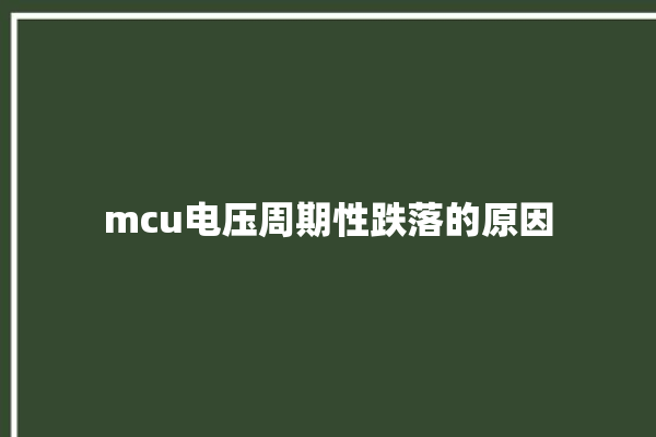 mcu电压周期性跌落的原因