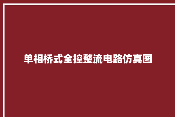 单相桥式全控整流电路仿真图