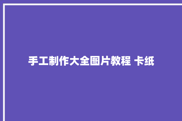 手工制作大全图片教程 卡纸