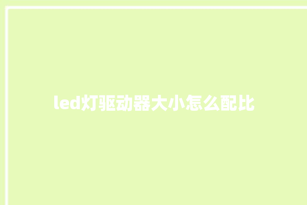 led灯驱动器大小怎么配比