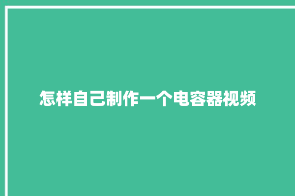 怎样自己制作一个电容器视频