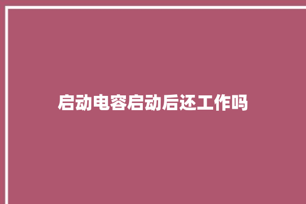 启动电容启动后还工作吗