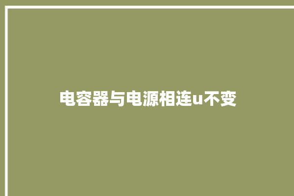 电容器与电源相连u不变