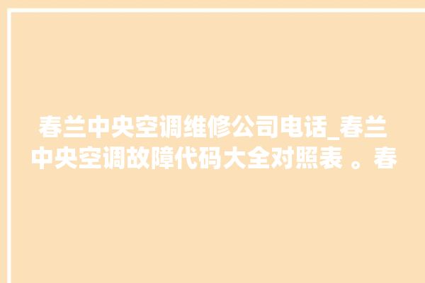 春兰中央空调维修公司电话_春兰中央空调故障代码大全对照表 。春兰