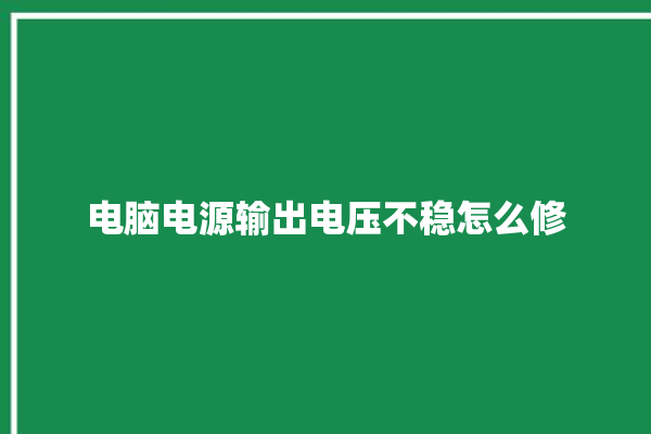 电脑电源输出电压不稳怎么修