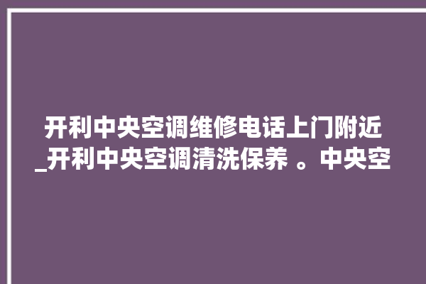 开利中央空调维修电话上门附近_开利中央空调清洗保养 。中央空调