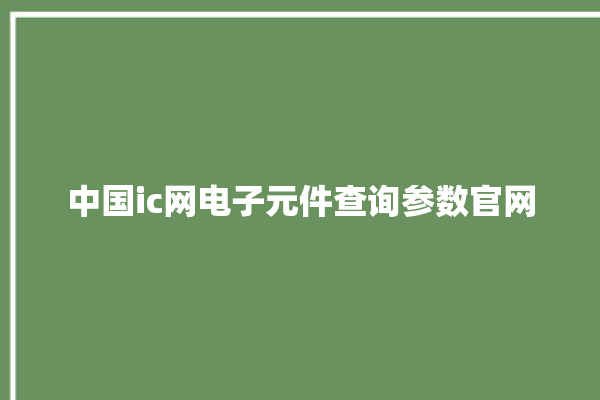 中国ic网电子元件查询参数官网