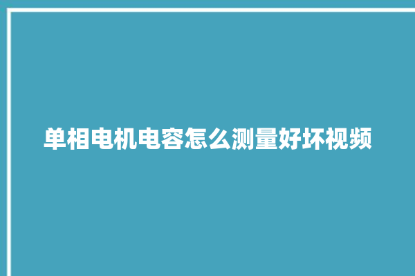 单相电机电容怎么测量好坏视频