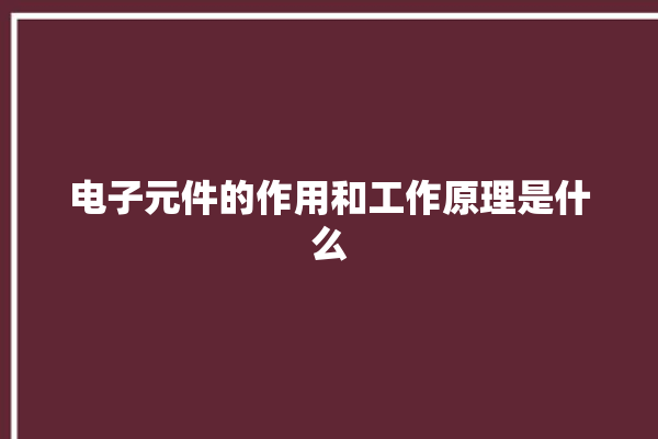 电子元件的作用和工作原理是什么