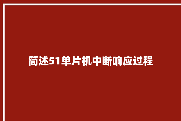 简述51单片机中断响应过程