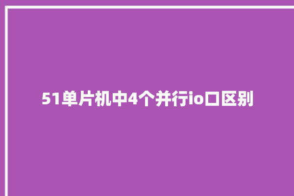 51单片机中4个并行io口区别