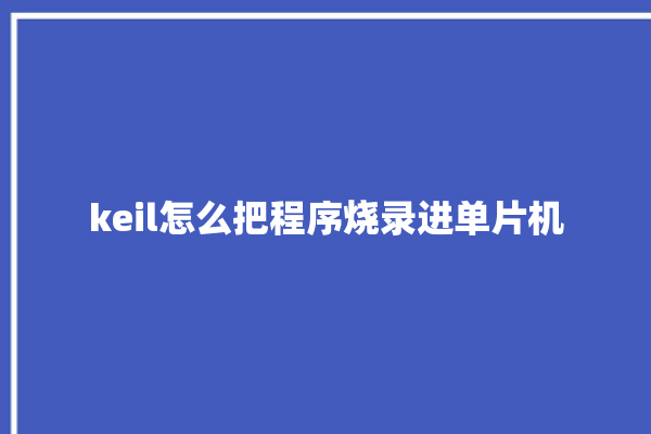 keil怎么把程序烧录进单片机