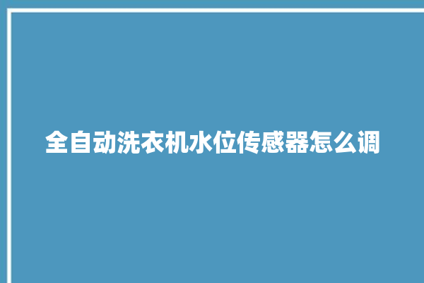 全自动洗衣机水位传感器怎么调