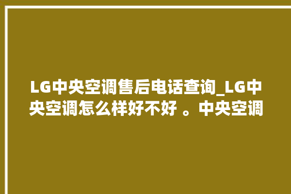 LG中央空调售后电话查询_LG中央空调怎么样好不好 。中央空调