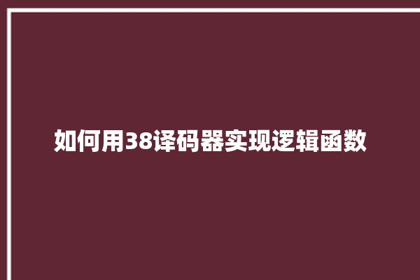 如何用38译码器实现逻辑函数