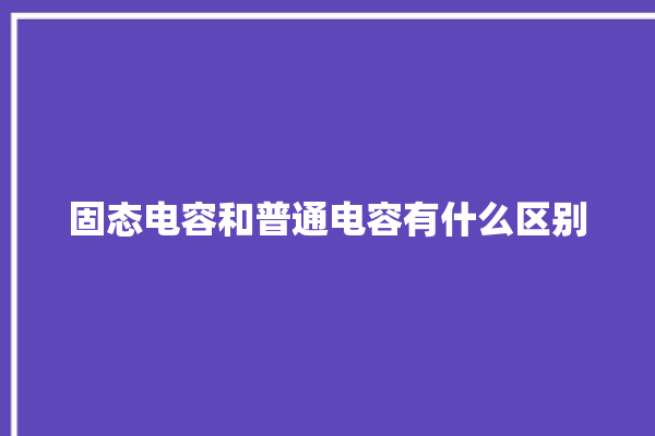 固态电容和普通电容有什么区别