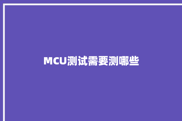 MCU测试需要测哪些