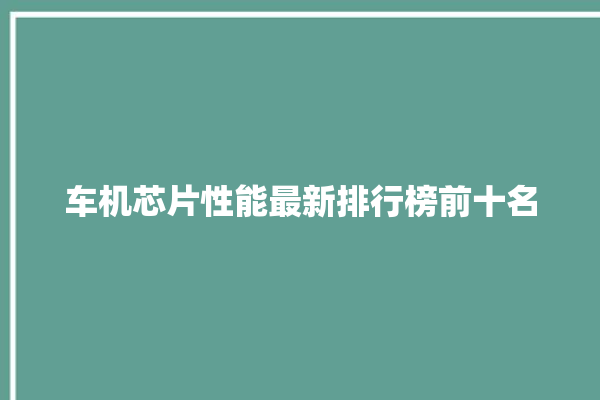 车机芯片性能最新排行榜前十名