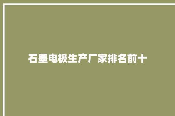 石墨电极生产厂家排名前十