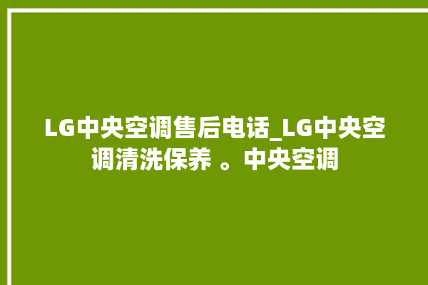 LG中央空调售后电话_LG中央空调清洗保养 。中央空调