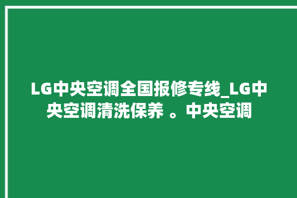 LG中央空调全国报修专线_LG中央空调清洗保养 。中央空调