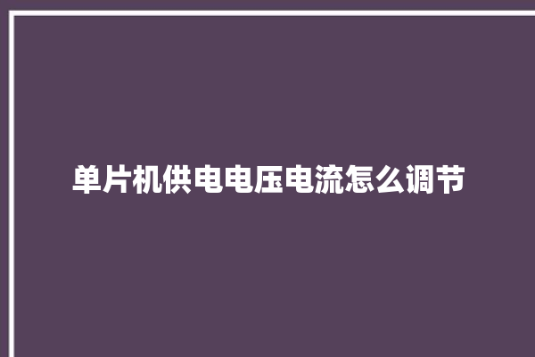 单片机供电电压电流怎么调节