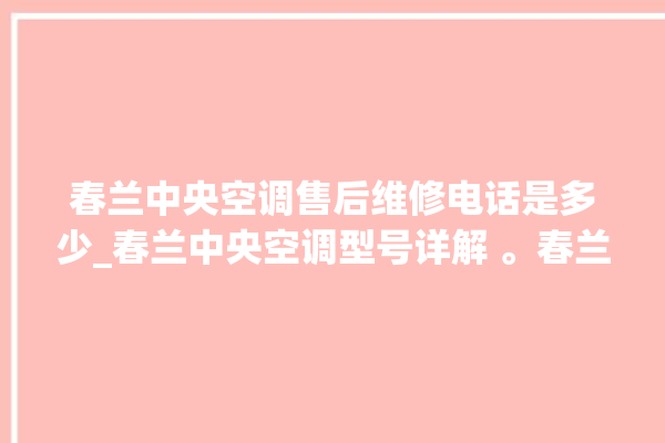 春兰中央空调售后维修电话是多少_春兰中央空调型号详解 。春兰