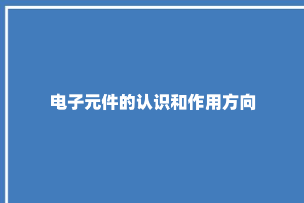 电子元件的认识和作用方向