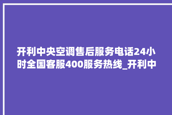 开利中央空调售后服务电话24小时全国客服400服务热线_开利中央空调怎么样好不好 。中央空调