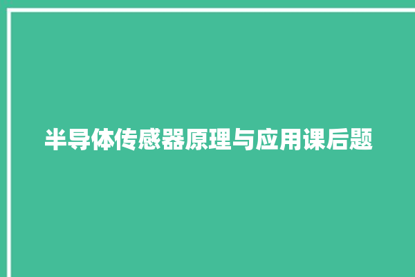 半导体传感器原理与应用课后题