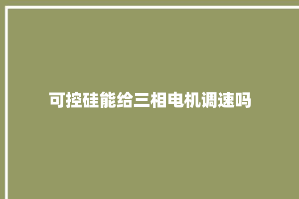 可控硅能给三相电机调速吗